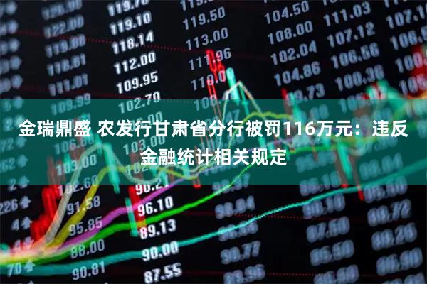 金瑞鼎盛 农发行甘肃省分行被罚116万元：违反金融统计相关规定