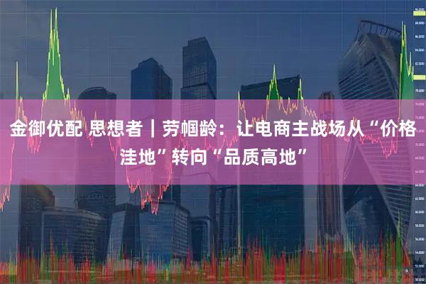 金御优配 思想者｜劳帼龄：让电商主战场从“价格洼地”转向“品质高地”