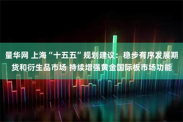 量华网 上海“十五五”规划建议：稳步有序发展期货和衍生品市场 持续增强黄金国际板市场功能