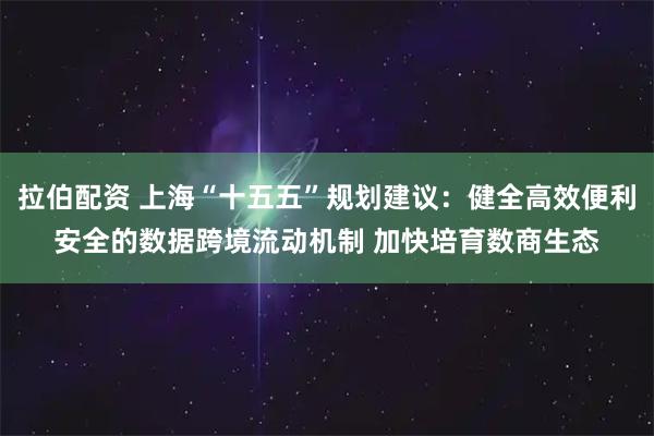 拉伯配资 上海“十五五”规划建议：健全高效便利安全的数据跨境流动机制 加快培育数商生态